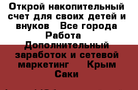 Открой накопительный счет для своих детей и внуков - Все города Работа » Дополнительный заработок и сетевой маркетинг   . Крым,Саки